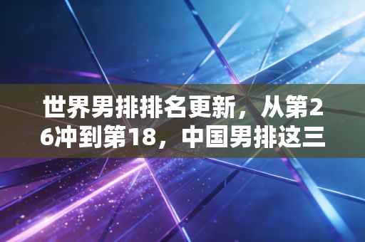 世界男排排名更新,从第26冲到第18,中国男排这三年踩过的坑比你想的多 世界男排排名更新,从第26冲到第18,中国男排这三年踩过的坑比你想的多