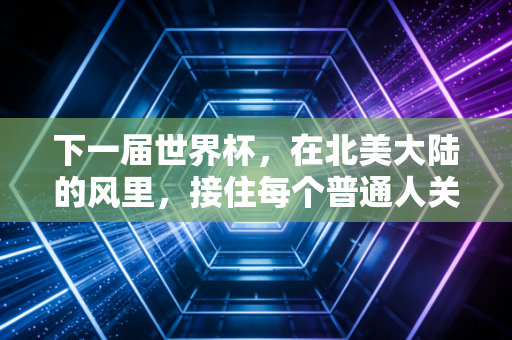 下一届世界杯,在北美大陆的风里,接住每个普通人关于足球的滚烫念想 下一届世界杯,在北美大陆的风里,接住每个普通人关于足球的滚烫念想