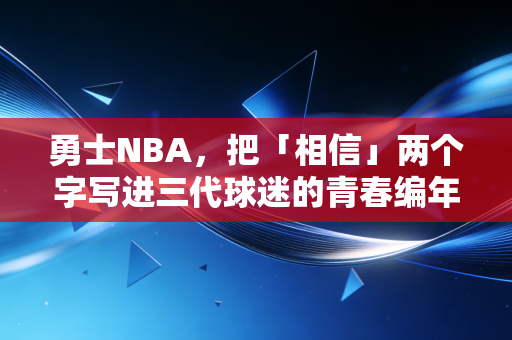勇士NBA,把「相信」两个字写进三代球迷的青春编年史 勇士NBA,把「相信」两个字写进三代球迷的青春编年史