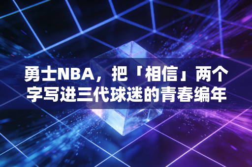 勇士NBA,把「相信」两个字写进三代球迷的青春编年史 勇士NBA,把「相信」两个字写进三代球迷的青春编年史