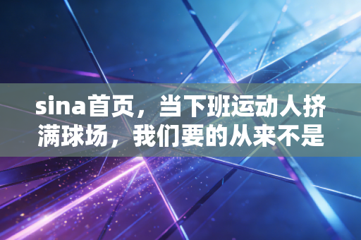 sina首页,当下班运动人挤满球场,我们要的从来不是专业,是喘口气的机会 sina首页,当下班运动人挤满球场,我们要的从来不是专业,是喘口气的机会