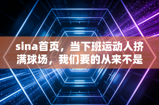 sina首页,当下班运动人挤满球场,我们要的从来不是专业,是喘口气的机会 sina首页,当下班运动人挤满球场,我们要的从来不是专业,是喘口气的机会