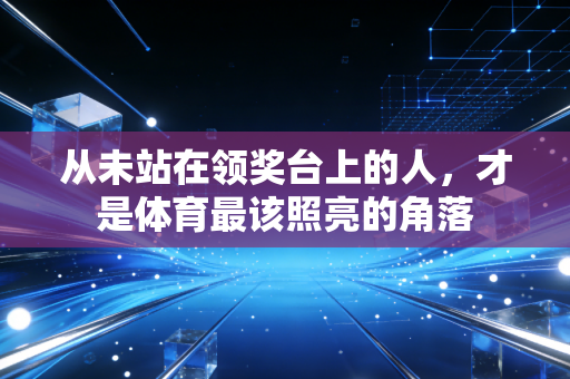 从未站在领奖台上的人,才是体育最该照亮的角落 从未站在领奖台上的人,才是体育最该照亮的角落
