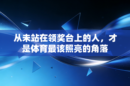 从未站在领奖台上的人,才是体育最该照亮的角落 从未站在领奖台上的人,才是体育最该照亮的角落