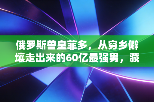 俄罗斯兽皇菲多,从穷乡僻壤走出来的60亿最强男,藏着普通人最该懂的成事逻辑 俄罗斯兽皇菲多,从穷乡僻壤走出来的60亿最强男,藏着普通人最该懂的成事逻辑