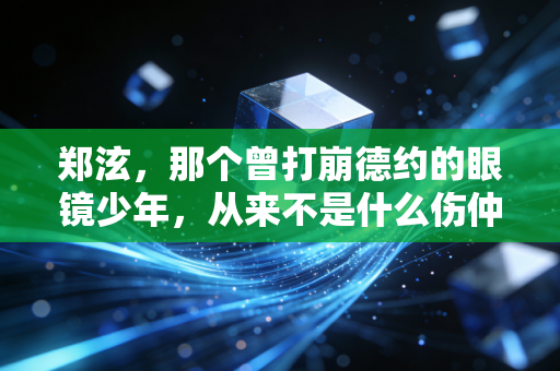 郑泫,那个曾打崩德约的眼镜少年,从来不是什么伤仲永 郑泫,那个曾打崩德约的眼镜少年,从来不是什么伤仲永