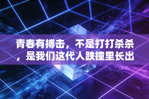 青春有搏击,不是打打杀杀,是我们这代人跌撞里长出的铠甲 青春有搏击,不是打打杀杀,是我们这代人跌撞里长出的铠甲