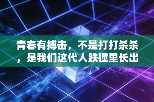 青春有搏击,不是打打杀杀,是我们这代人跌撞里长出的铠甲 青春有搏击,不是打打杀杀,是我们这代人跌撞里长出的铠甲