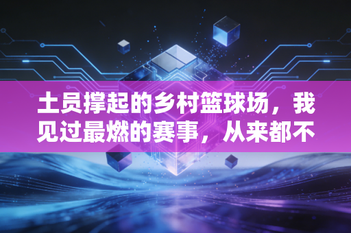 土员撑起的乡村篮球场,我见过最燃的赛事,从来都不在NBA转播里 土员撑起的乡村篮球场,我见过最燃的赛事,从来都不在NBA转播里