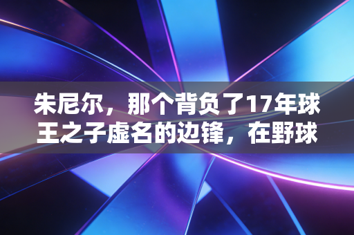 朱尼尔,那个背负了17年球王之子虚名的边锋,在野球场找到自己的人生主场 朱尼尔,那个背负了17年球王之子虚名的边锋,在野球场找到自己的人生主场