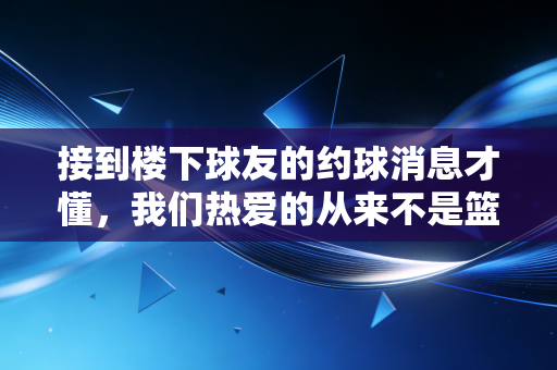 接到楼下球友的约球消息才懂,我们热爱的从来不是篮球本身,是热气腾腾的人生啊 接到楼下球友的约球消息才懂,我们热爱的从来不是篮球本身,是热气腾腾的人生啊