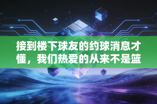 接到楼下球友的约球消息才懂,我们热爱的从来不是篮球本身,是热气腾腾的人生啊 接到楼下球友的约球消息才懂,我们热爱的从来不是篮球本身,是热气腾腾的人生啊