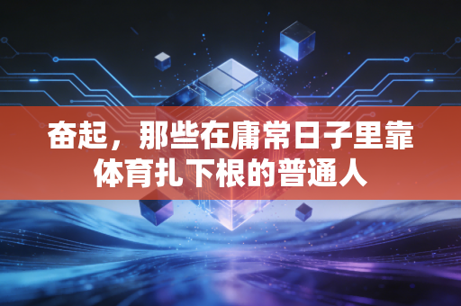 奋起,那些在庸常日子里靠体育扎下根的普通人 奋起,那些在庸常日子里靠体育扎下根的普通人