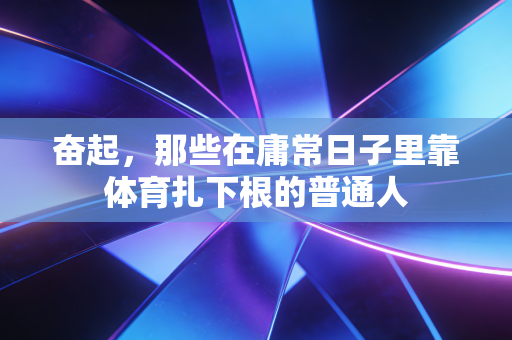 奋起,那些在庸常日子里靠体育扎下根的普通人 奋起,那些在庸常日子里靠体育扎下根的普通人