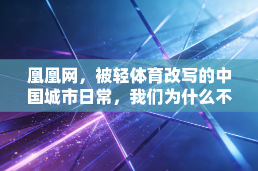 凰凰网,被轻体育改写的中国城市日常,我们为什么不再执着于练出马甲线 凰凰网,被轻体育改写的中国城市日常,我们为什么不再执着于练出马甲线