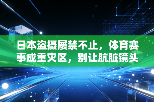 日本盗摄屡禁不止,体育赛事成重灾区,别让肮脏镜头亵渎运动的纯粹 日本盗摄屡禁不止,体育赛事成重灾区,别让肮脏镜头亵渎运动的纯粹