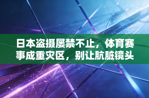 日本盗摄屡禁不止,体育赛事成重灾区,别让肮脏镜头亵渎运动的纯粹 日本盗摄屡禁不止,体育赛事成重灾区,别让肮脏镜头亵渎运动的纯粹