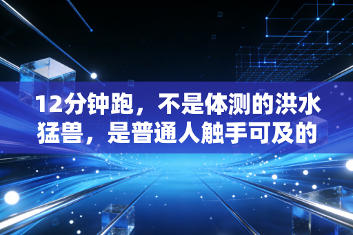 12分钟跑,不是体测的洪水猛兽,是普通人触手可及的健康标尺 12分钟跑,不是体测的洪水猛兽,是普通人触手可及的健康标尺