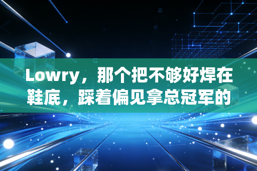 Lowry,那个把不够好焊在鞋底,踩着偏见拿总冠军的小个子 Lowry,那个把不够好焊在鞋底,踩着偏见拿总冠军的小个子