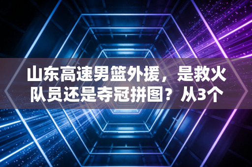 山东高速男篮外援,是救火队员还是夺冠拼图?从3个赛季的沉浮看齐鲁篮球的外援选择逻辑 山东高速男篮外援,是救火队员还是夺冠拼图?从3个赛季的沉浮看齐鲁篮球的外援选择逻辑