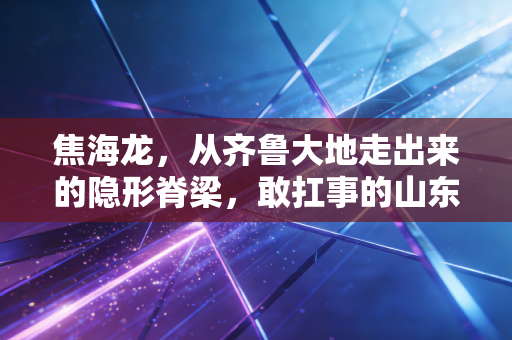 焦海龙,从齐鲁大地走出来的隐形脊梁,敢扛事的山东汉子从来不会输 焦海龙,从齐鲁大地走出来的隐形脊梁,敢扛事的山东汉子从来不会输