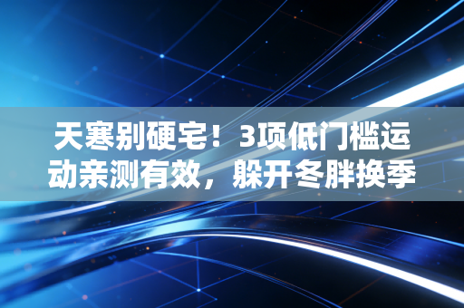 天寒别硬宅!3项低门槛运动亲测有效,躲开冬胖换季病,比跑5公里还爽 天寒别硬宅!3项低门槛运动亲测有效,躲开冬胖换季病,比跑5公里还爽