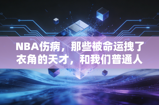 NBA伤病,那些被命运拽了衣角的天才,和我们普通人摔过的跤有什么不一样? NBA伤病,那些被命运拽了衣角的天才,和我们普通人摔过的跤有什么不一样?