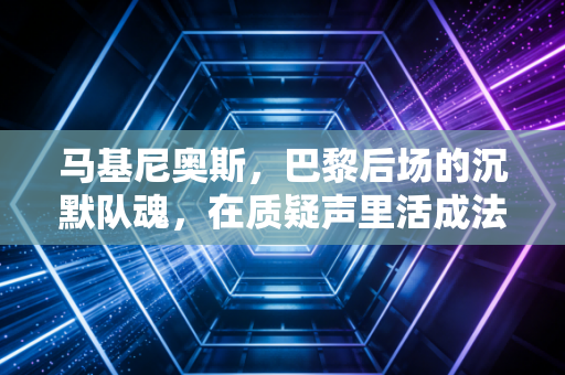 马基尼奥斯,巴黎后场的沉默队魂,在质疑声里活成法甲豪门的定海神针 马基尼奥斯,巴黎后场的沉默队魂,在质疑声里活成法甲豪门的定海神针