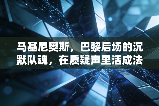马基尼奥斯,巴黎后场的沉默队魂,在质疑声里活成法甲豪门的定海神针 马基尼奥斯,巴黎后场的沉默队魂,在质疑声里活成法甲豪门的定海神针