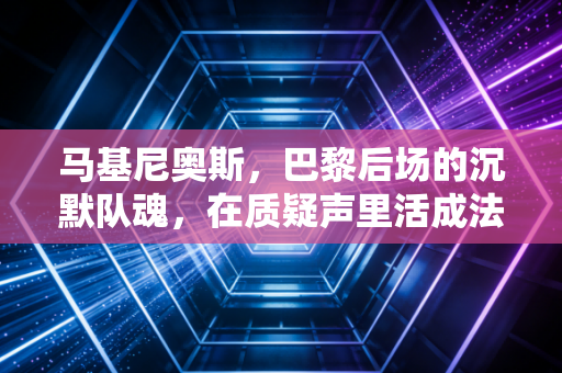 马基尼奥斯，巴黎后场的沉默队魂，在质疑声里活成法甲豪门的定海神针