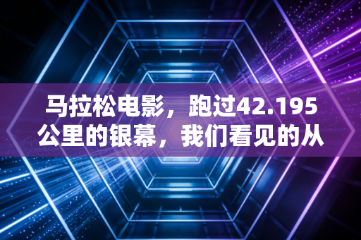 马拉松电影,跑过42.195公里的银幕,我们看见的从来不是终点线 马拉松电影,跑过42.195公里的银幕,我们看见的从来不是终点线