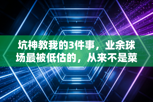 坑神教我的3件事,业余球场最被低估的,从来不是菜的人 坑神教我的3件事,业余球场最被低估的,从来不是菜的人