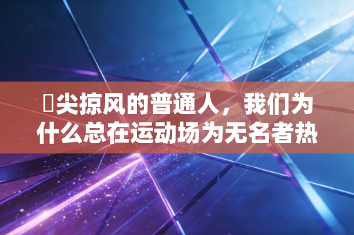 鬐尖掠风的普通人,我们为什么总在运动场为无名者热泪盈眶 鬐尖掠风的普通人,我们为什么总在运动场为无名者热泪盈眶