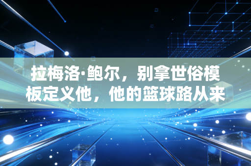 拉梅洛·鲍尔，别拿世俗模板定义他，他的篮球路从来是自己趟出来的