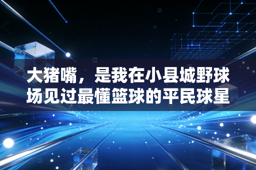 大猪嘴，是我在小县城野球场见过最懂篮球的平民球星