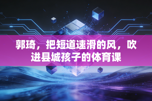 郭琦,把短道速滑的风,吹进县城孩子的体育课 郭琦,把短道速滑的风,吹进县城孩子的体育课