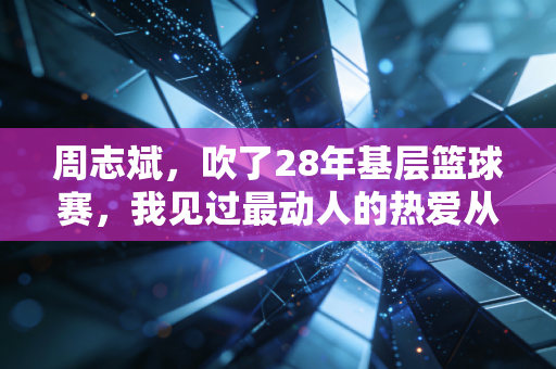 周志斌,吹了28年基层篮球赛,我见过最动人的热爱从来不在职业赛场 周志斌,吹了28年基层篮球赛,我见过最动人的热爱从来不在职业赛场