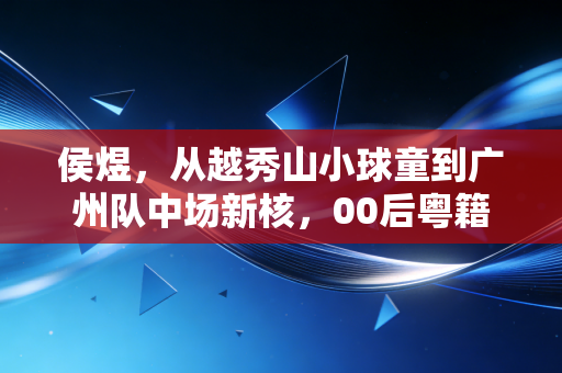 侯煜,从越秀山小球童到广州队中场新核,00后粤籍小将的足球突围路 侯煜,从越秀山小球童到广州队中场新核,00后粤籍小将的足球突围路