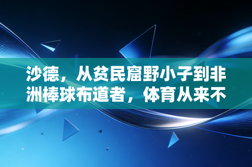 沙德,从贫民窟野小子到非洲棒球布道者,体育从来不是精英的专属 沙德,从贫民窟野小子到非洲棒球布道者,体育从来不是精英的专属