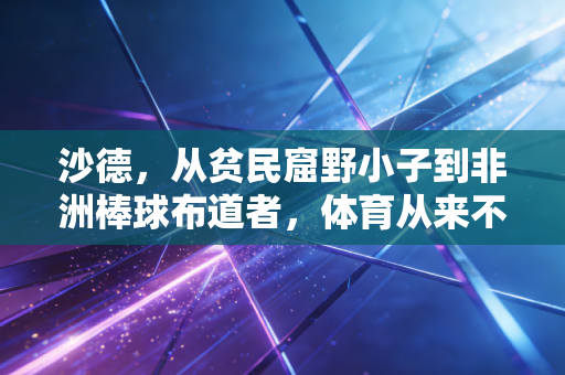 沙德,从贫民窟野小子到非洲棒球布道者,体育从来不是精英的专属 沙德,从贫民窟野小子到非洲棒球布道者,体育从来不是精英的专属