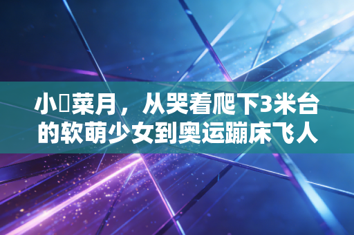 小嶋菜月,从哭着爬下3米台的软萌少女到奥运蹦床飞人,普通人的热爱也能撞破天赋天花板 小嶋菜月,从哭着爬下3米台的软萌少女到奥运蹦床飞人,普通人的热爱也能撞破天赋天花板