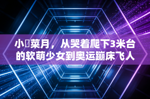 小嶋菜月,从哭着爬下3米台的软萌少女到奥运蹦床飞人,普通人的热爱也能撞破天赋天花板 小嶋菜月,从哭着爬下3米台的软萌少女到奥运蹦床飞人,普通人的热爱也能撞破天赋天花板