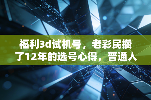 福利3d试机号,老彩民攒了12年的选号心得,普通人也能摸透的小门道 福利3d试机号,老彩民攒了12年的选号心得,普通人也能摸透的小门道