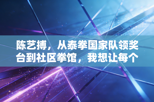陈艺搏,从泰拳国家队领奖台到社区拳馆,我想让每个普通人都能摸到体育的温度 陈艺搏,从泰拳国家队领奖台到社区拳馆,我想让每个普通人都能摸到体育的温度