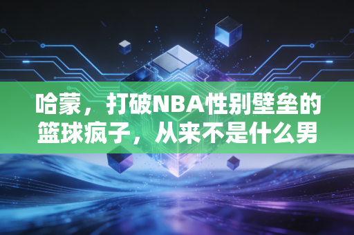 哈蒙，打破NBA性别壁垒的篮球疯子，从来不是什么男性世界的例外