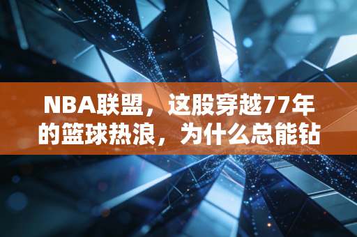 NBA联盟，这股穿越77年的篮球热浪，为什么总能钻进普通人的青春缝隙里？