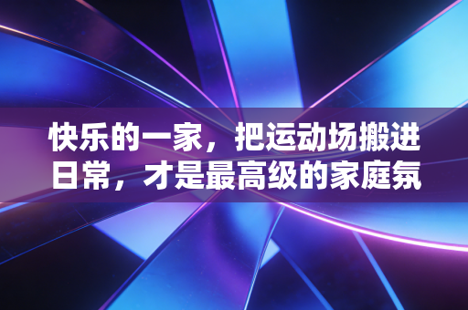 快乐的一家,把运动场搬进日常,才是最高级的家庭氛围感 快乐的一家,把运动场搬进日常,才是最高级的家庭氛围感