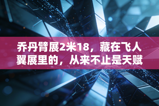 乔丹臂展2米18,藏在飞人翼展里的,从来不止是天赋 乔丹臂展2米18,藏在飞人翼展里的,从来不止是天赋