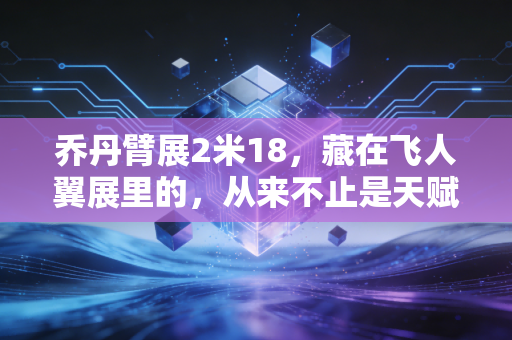 乔丹臂展2米18，藏在飞人翼展里的，从来不止是天赋