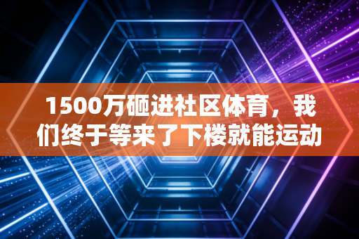 1500万砸进社区体育,我们终于等来了下楼就能运动的好日子? 1500万砸进社区体育,我们终于等来了下楼就能运动的好日子?